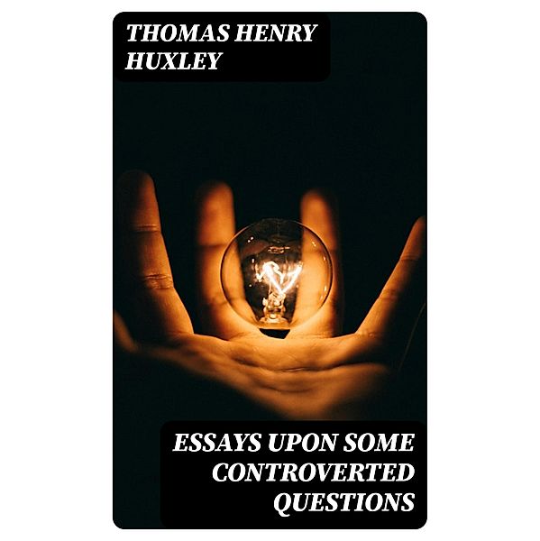 Essays Upon Some Controverted Questions, Thomas Henry Huxley