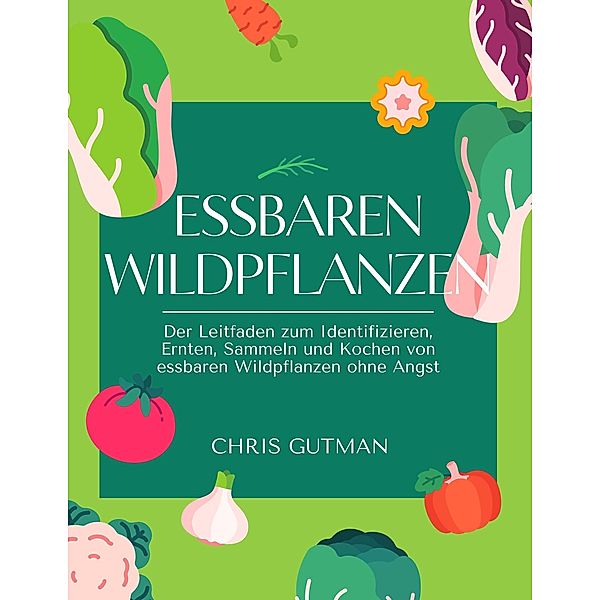 Essbaren Wildpflanzen: Der Leitfaden zum Identifizieren, Ernten, Sammeln und Kochen von essbaren Wildpflanzen ohne Angst, Chris Gutman