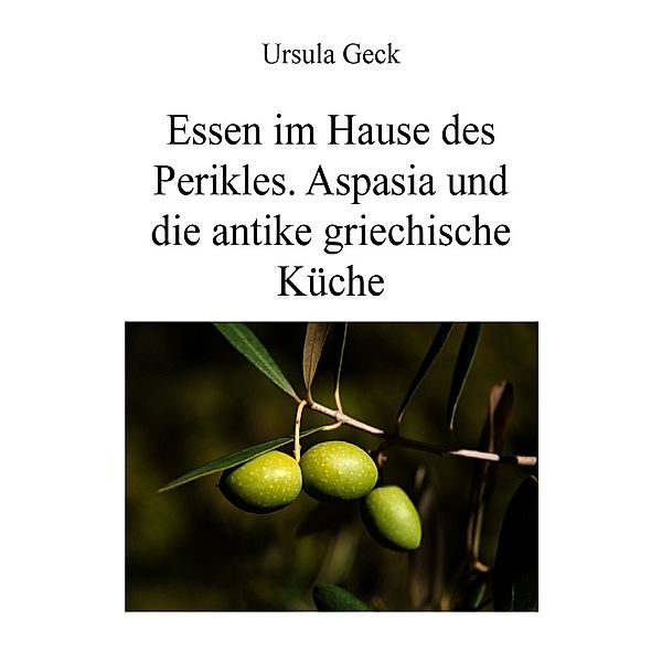 Essen im Hause des Perikles. Aspasia und die antike griechische Küche, Ursula Geck