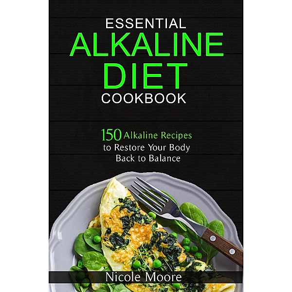 Essential Alkaline Diet Cookbook: 150 Alkaline Recipes to Restore Your Body Back to Balance, Nicole Moore