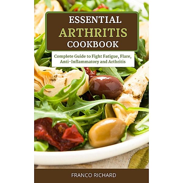 Essential Arthritis Cookbook Complete Guide to Fight Fatigue, Flare, Anti-Inflammatory and Arthritis, Franco Richard