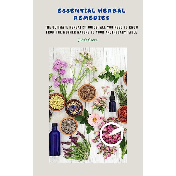Essential Herbal Remedies - The Ultimate Herbalist Guide: All You Need to Know from the Mother Nature to Your Apothecary Table / Herbal Remedies, Judith Green