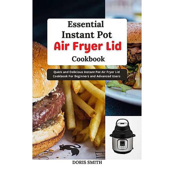 Essential Instant Pot Air Fryer Lid Cookbook : Quick and Delicious Instant Pot Air Fryer Lid Cookbook For Beginners and Advanced Users, Doris Smith