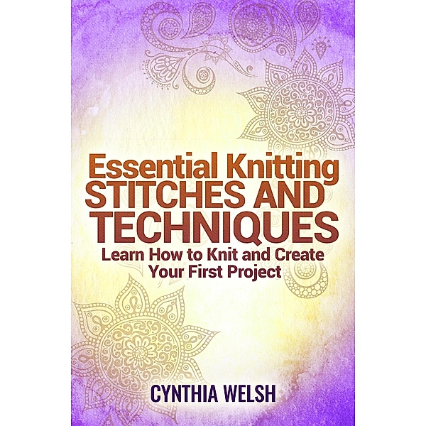 Essential Knitting Stitches and Techniques. Learn How to Knit and Create Your First Project, Cynthia Welsh