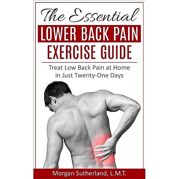 Essential Lower Back Pain Exercise Guide: Treat Low Back Pain at Home in Just Twenty-One Days, Morgan Sutherland