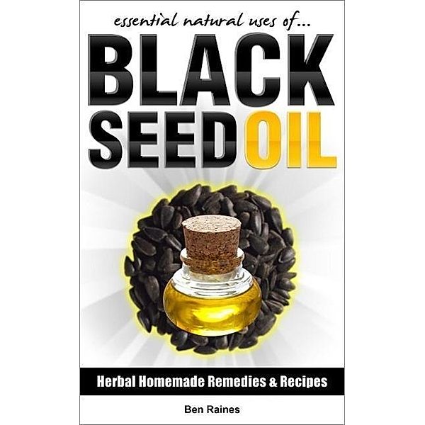 Essential Natural Uses Of....BLACK SEED OIL (Herbal Homemade Remedies and Recipes, #4), Ben Raines