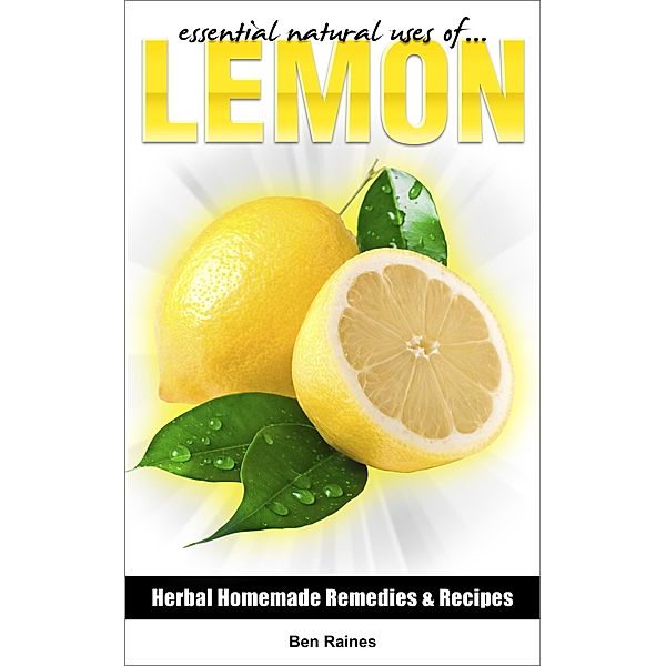 Essential Natural Uses Of....Lemon (Herbal Homemade Remedies and Recipes, #1), Ben Raines