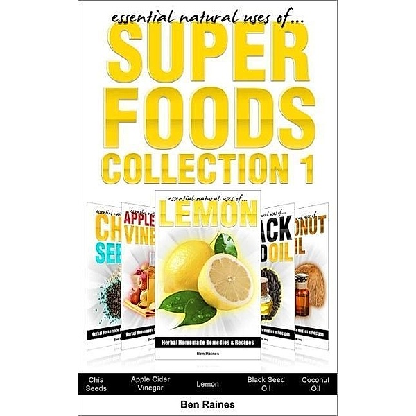 Essential Natural Uses Of....SUPER FOODS Collection 1 (Herbal Homemade Remedies and Recipes, #6), Ben Raines