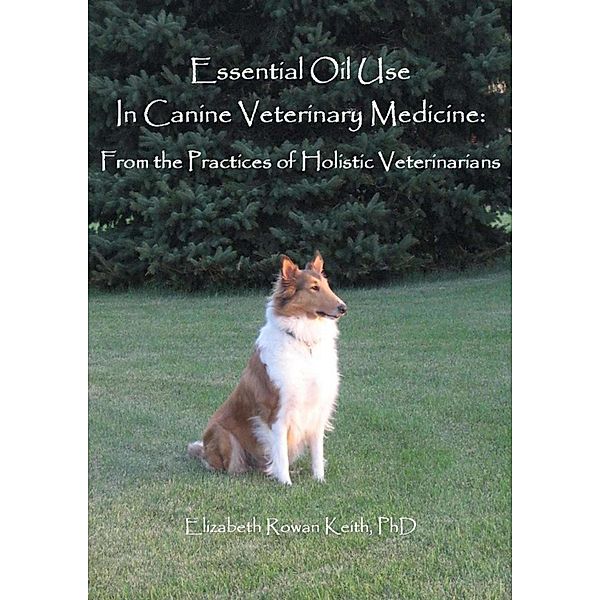 Essential Oil Use in Canine Veterinary Medicine: From the Practices of Holistic Veterinarians, Elizabeth Rowan Keith