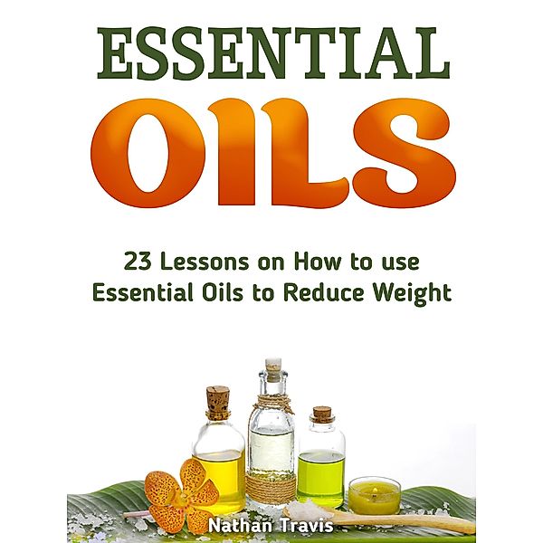 Essential Oils: 23 Lessons on How to use Essential Oils to Reduce Weight, Nathan Travis