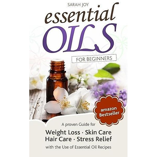 Essential Oils: A proven Guide for Essential Oils and Aromatherapy for Weight Loss, Stress Relief and a better Life, Sarah Joy