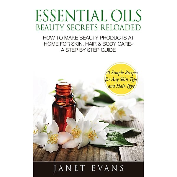 Essential Oils Beauty Secrets Reloaded: How To Make Beauty Products At Home for Skin, Hair & Body Care -A Step by Step Guide & 70 Simple Recipes for Any Skin Type and Hair Type / Weight A Bit, Janet Evans