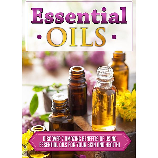 Essential Oils Discover 7 Amazing Benefits Of Using Essential Oils For Your Skin And Health! / Old Natural Ways, Old Natural Ways