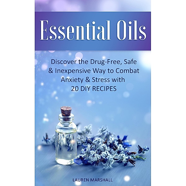 Essential Oils: Discover the Drug - Free, Safe & Inexpensive Way to Combat Anxiety & Stress with 20 DIY Recipes, Lauren Marshall