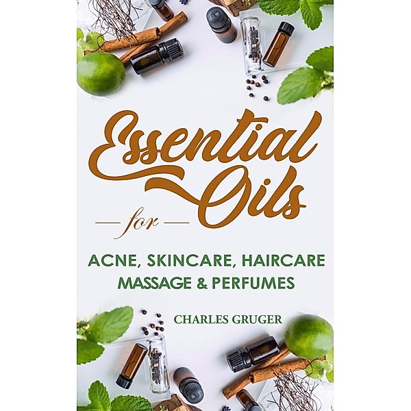 Essential Oils for Acne, Skin Care, Hair Care, Massage and Perfumes: 120 Essential Oil Blends and Recipes for Skin Care, Acne, Hair Care, Dandruff, Massage and Natural Perfumes (Aromatherapy and Essential Oils Beginners Guide 2020, #3) / Aromatherapy and Essential Oils Beginners Guide 2020, Charles Gruger