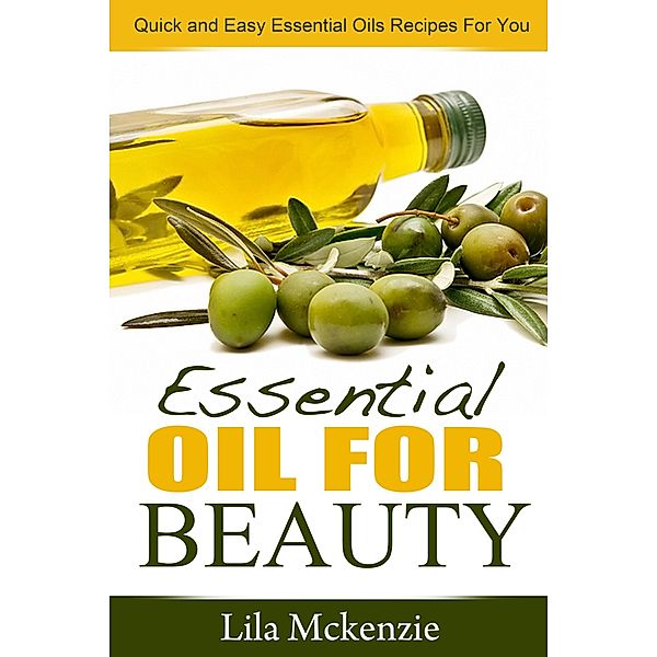 Essential Oils For Beauty: Quick and Easy Essential Oils Recipes For You, Lila Mckenzie