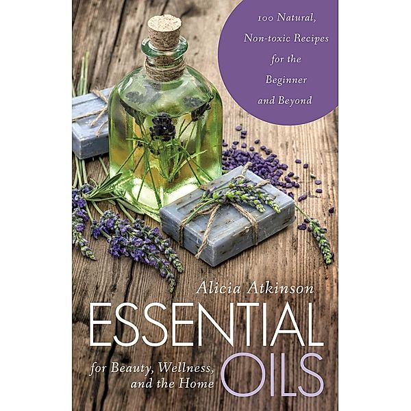 Essential Oils for Beauty, Wellness, and the Home, Alicia Atkinson