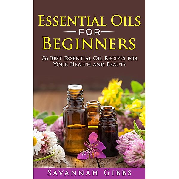 Essential Oils for Beginners: 56 Best Essential Oil Recipes for Your Health and Beauty, Savannah Gibbs