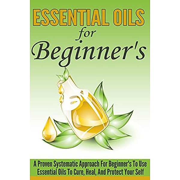 Essential Oils For Beginner's - A Proven Systematic Approach For Beginner's To Use Essential Oils To Cure, Heal , And Protect Themselves / Old Natural Ways, Old Natural Ways, Lillian Hall