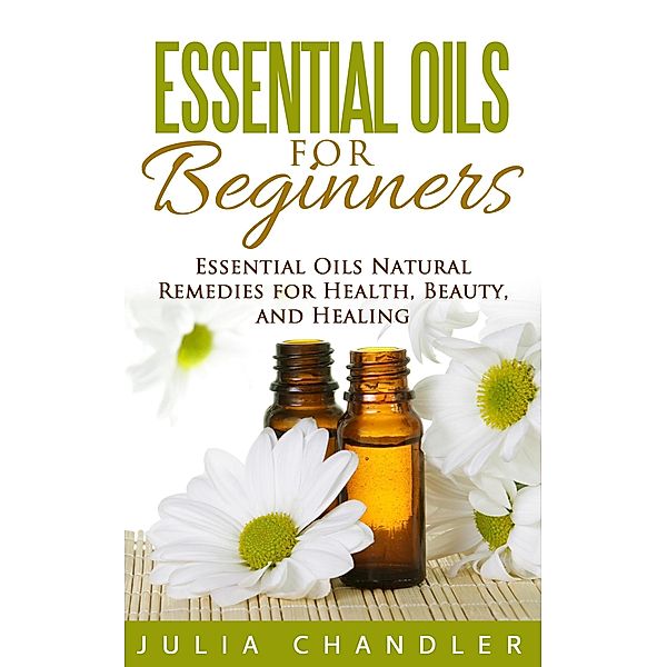 Essential Oils for Beginners: Essential Oils Natural Remedies for Health, Beauty, and Healing, Julia Chandler