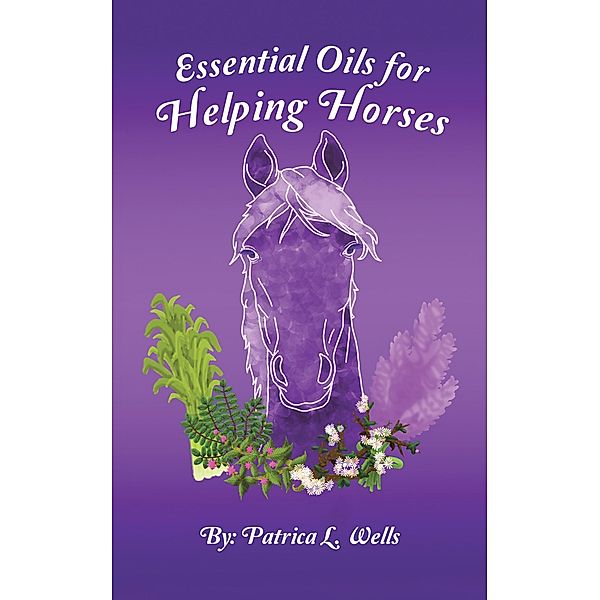 Essential Oils for Helping Horses, Patrica L. Wells