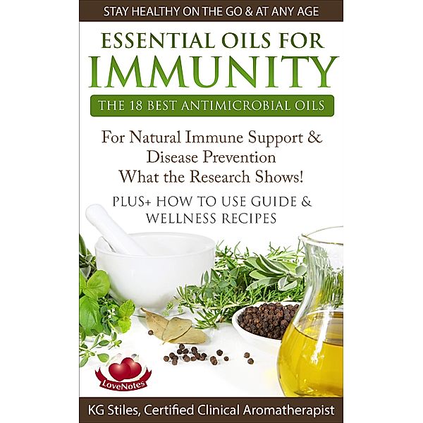 Essential Oils for Immunity The 18 Best Antimicrobial Oils For Natural Immune Support & Disease Prevention What the Research Shows! Plus How to Use Guide & Wellness Recipes (Healing with Essential Oil) / Healing with Essential Oil, Kg Stiles