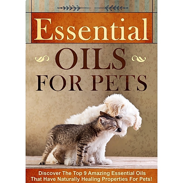 Essential Oils for Pets Discover The Top 9 Amazing Essential Oils That Have Naturally Healing Properties For Pets! / Old Natural Ways, Old Natural Ways