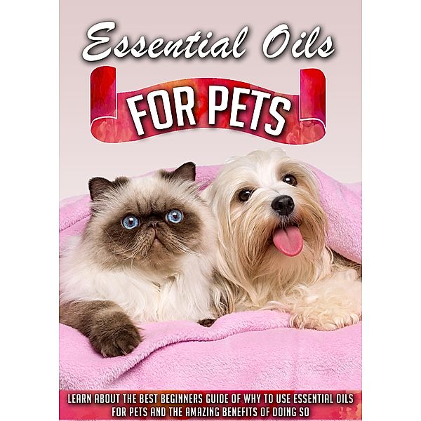 Essential Oils for Pets Learn About The Best Beginners Guide Of Why To Use Essential Oils For Pets And The Amazing Benefits Of Doing So / Old Natural Ways, Old Natural Ways