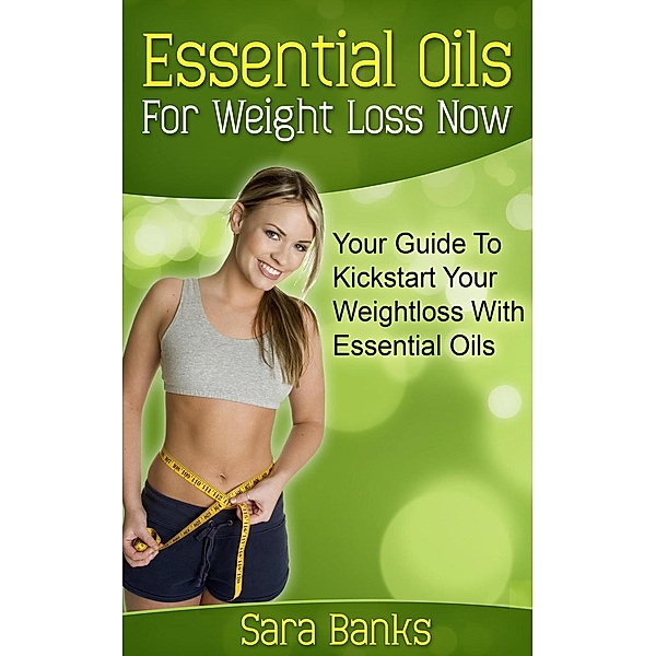 Essential Oils For Weight Loss: Your Guide To Kickstart Your Weight Loss With Essential Oils, Sara Banks