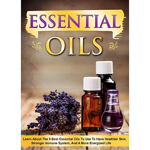 Essential Oils Learn About the 9 Best Essential Oils to Use to Have Healthier Skin, Stronger Immune System, and a More Energized Life / Old Natural Ways, Old Natural Ways