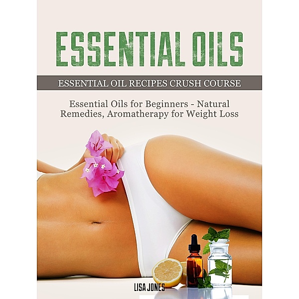 Essential Oils: Natural Remedies & Aromatherapy for Weight Loss and Essential Oil Recipes, Lisa Jones