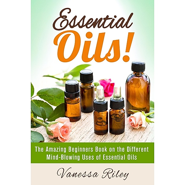 Essential Oils! The Amazing Beginners Book on the Different Mind-Blowing Uses of Essential Oils (DIY Beauty Products) / DIY Beauty Products, Vanessa Riley