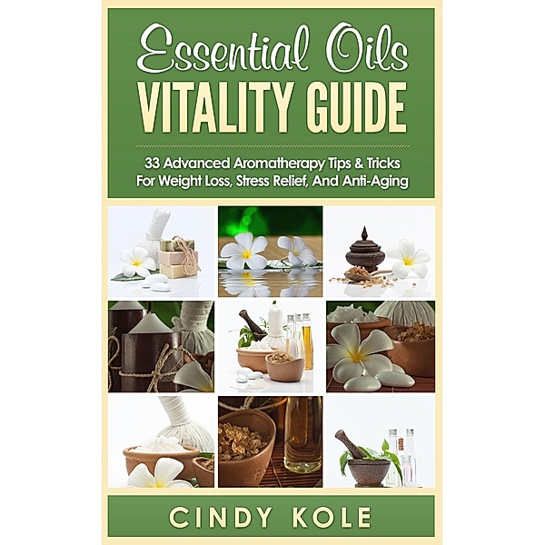 Essential Oils Vitality Guide: 33 Advanced Aromatherapy Tips and Tricks for Weight Loss, Stress Relief And Anti-Aging (Aromatherapy, Longevity, Organic Remedies Series), Cindy Kole