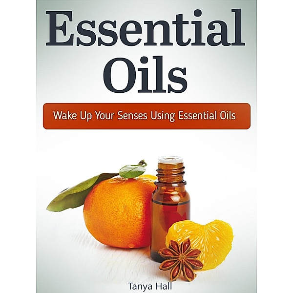 Essential Oils: Wake Up Your Senses Using Essential Oils, Tanya Hall