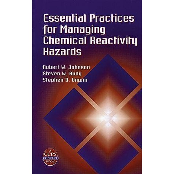 Essential Practices for Managing Chemical Reactivity Hazards / A CCPS Concept Book, Robert W. Johnson, Steven W. Rudy, Stephen D. Unwin