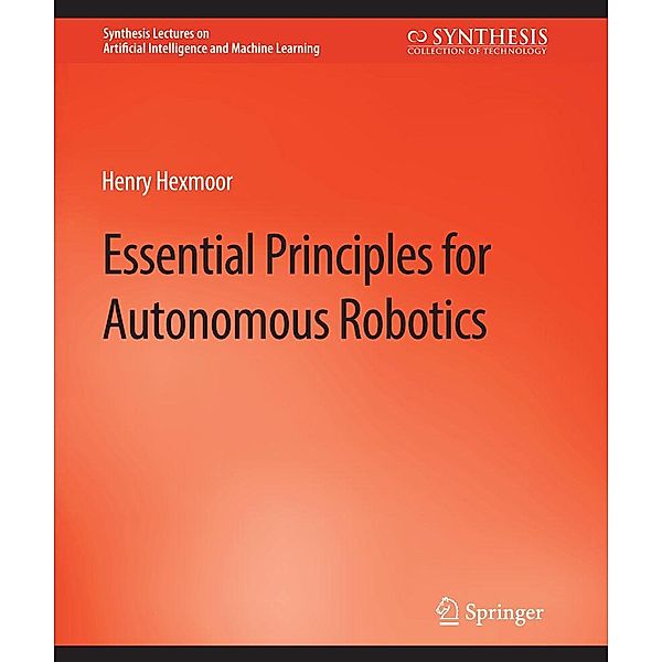 Essential Principles for Autonomous Robotics / Synthesis Lectures on Artificial Intelligence and Machine Learning, Henry Hexmoor