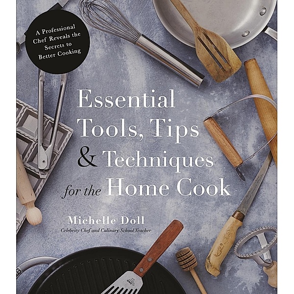 Essential Tools, Tips & Techniques for the Home Cook, Michelle Doll
