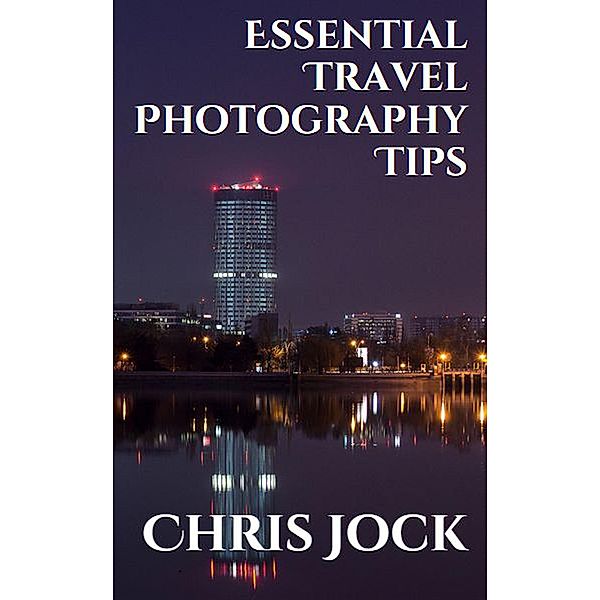 Essential Travel Photography Tips: Better Memories with Improved Photographic Skills (Essential Photography Tips, #2) / Essential Photography Tips, Chris Jock