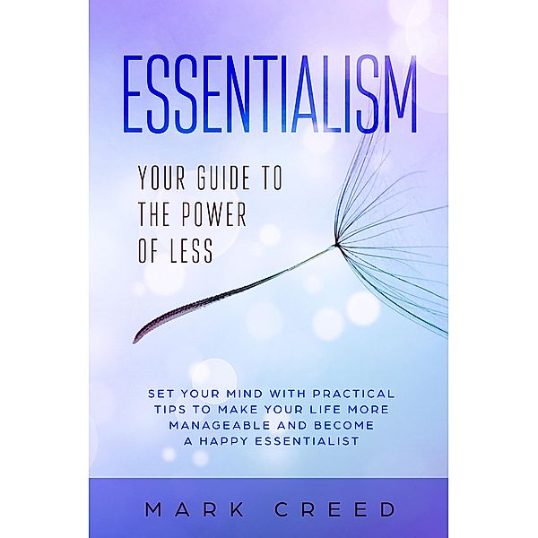 Essentialism: Your Guide to The Power of Less  Set your Mind with Practical Tips to Make Your Life More Manageable and Become a Happy Essentialist, Mark Creed