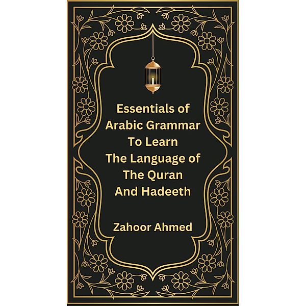 Essentials of Arabic Grammar to Learn the Language of the Quran and Hadeeth, Zahoor Ahmed