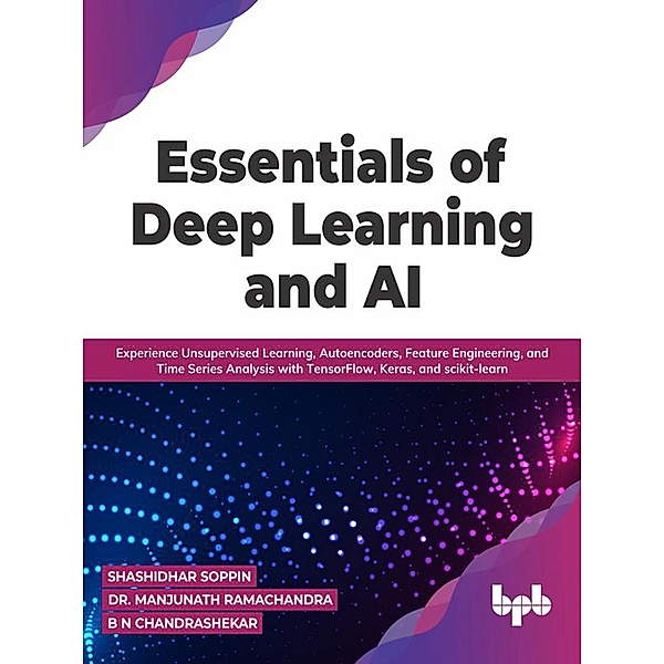 Essentials of Deep Learning and AI: Experience Unsupervised Learning, Autoencoders, Feature Engineering, and Time Series Analysis with TensorFlow, Keras, and scikit-learn (English Edition), Shashidhar Soppin, Manjunath Ramachandra, B N Chandrashekar