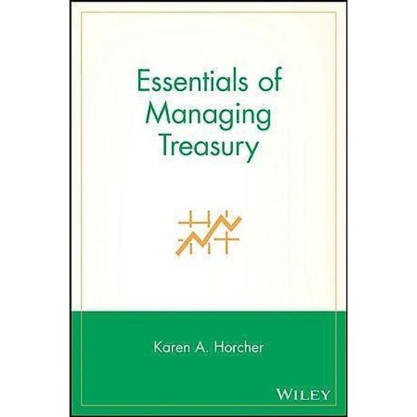 Essentials of Managing Treasury / Essentials, Karen A. Horcher