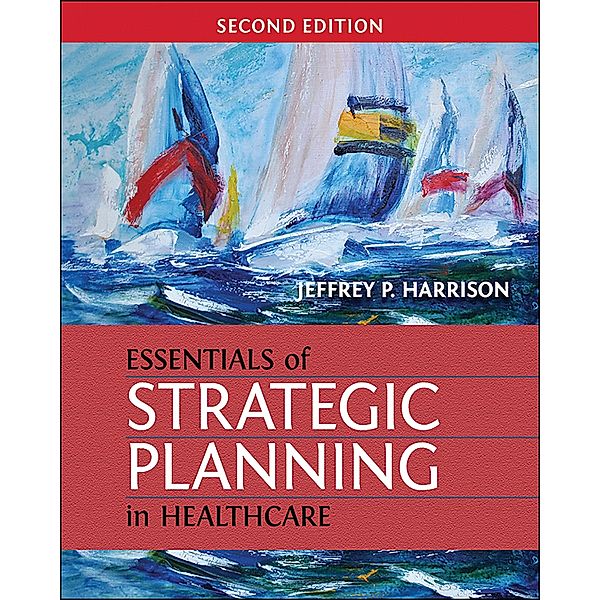 Essentials of Strategic Planning in Healthcare, Second Edition, Jeffrey Harrison