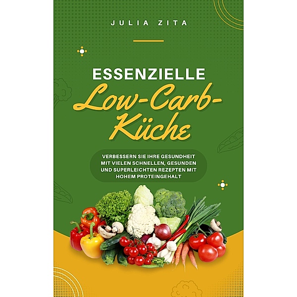 Essenzielle Low-Carb-Küche: Verbessern Sie Ihre Gesundheit mit vielen schnellen, gesunden und superleichten Rezepten mit hohem Proteingehalt, Julia Zita