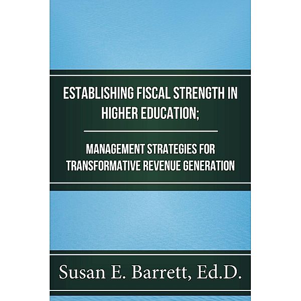 Establishing Fiscal Strength in Higher Education; Management Strategies for Transformative Revenue Generation, Susan E. Barrett
