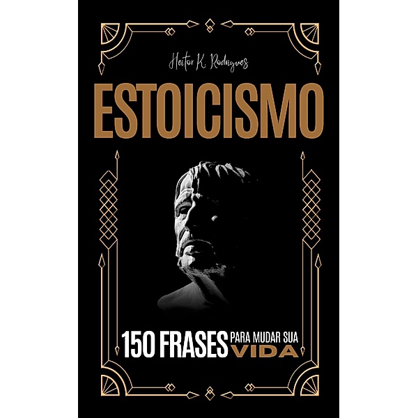ESTOICISMO - 150 Frases para Mudar sua Vida, Heitor K. Rodrigues