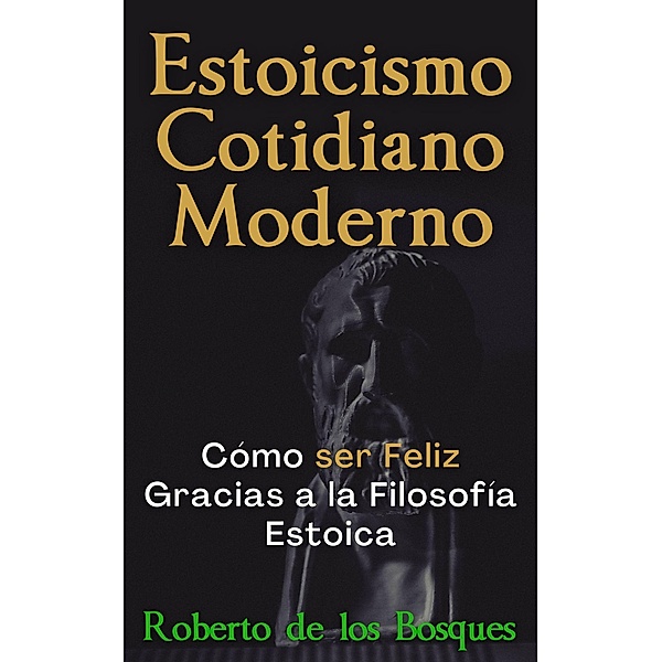 Estoicismo Cotidiano Moderno Cómo ser Feliz Gracias a la Filosofía Estoica, Roberto de los Bosques