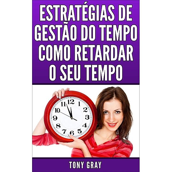 Estratégias de Gestão do Tempo Como Retardar o Seu Tempo, Tony Gray