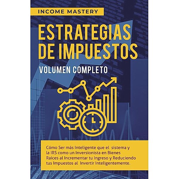 Estrategias de Impuestos: Cómo Ser Más Inteligente Que El Sistema Y La IRS Cómo Un Inversionista (Al Incrementar Tu Ingreso Y Reduciendo Tus Impuestos Al Invertir Inteligentemente Volumen Completo) / Al Incrementar Tu Ingreso Y Reduciendo Tus Impuestos Al Invertir Inteligentemente Volumen Completo, Income Mastery