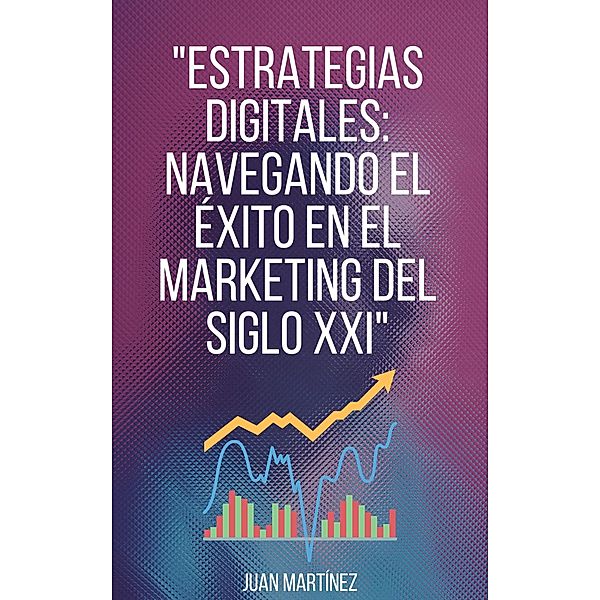 Estrategias Digitales: Navegando el Éxito en el Marketing del Siglo XXI, Juan Martinez